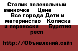 Столик пеленальный  ванночка  › Цена ­ 4 000 - Все города Дети и материнство » Коляски и переноски   . Бурятия респ.